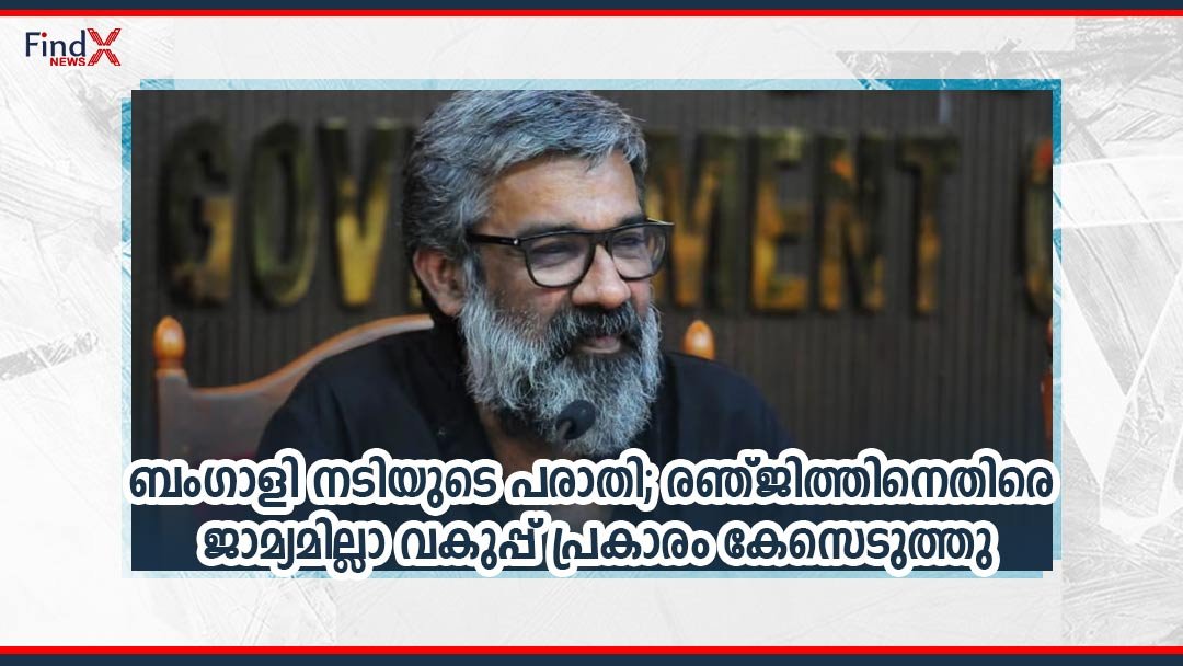 ബംഗാളി നടിയുടെ പരാതി; രഞ്ജിത്തിനെതിരെ ജാമ്യമില്ലാ വകുപ്പ് പ്രകാരം കേസെടുത്തു