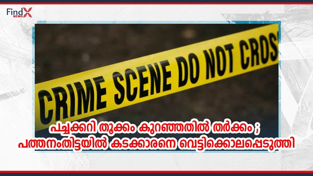 പച്ചക്കറി തൂക്കം കുറഞ്ഞതിൽ തർക്കം ; പത്തനംതിട്ടയിൽ കടക്കാരനെ വെട്ടിക്കൊലപ്പെടുത്തി