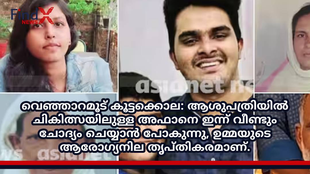 വെഞ്ഞാറമൂട് കൂട്ടക്കൊല: ആശുപത്രിയിൽ ചികിത്സയിലുള്ള അഫാനെ ഇന്ന് വീണ്ടും ചോദ്യം ചെയ്യാൻ പോകുന്നു, ഉമ്മയുടെ ആരോഗ്യനില തൃപ്തികരമാണ്.